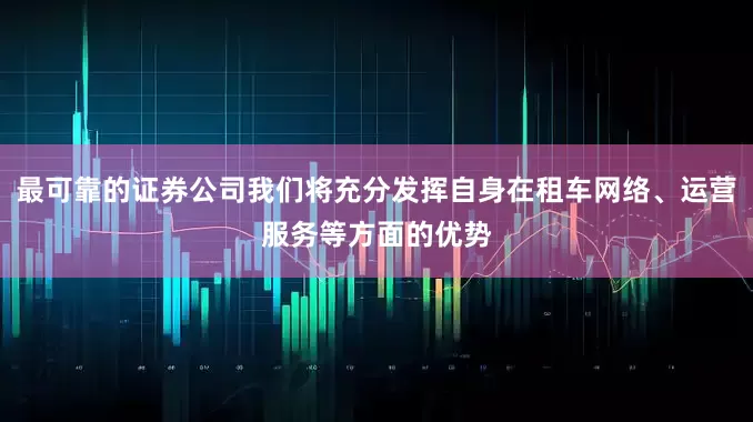 最可靠的证券公司我们将充分发挥自身在租车网络、运营服务等方面的优势