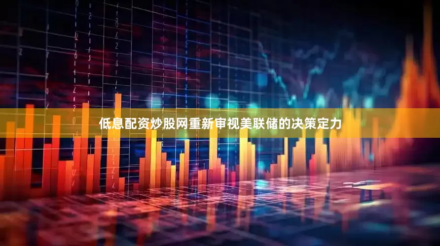 低息配资炒股网重新审视美联储的决策定力