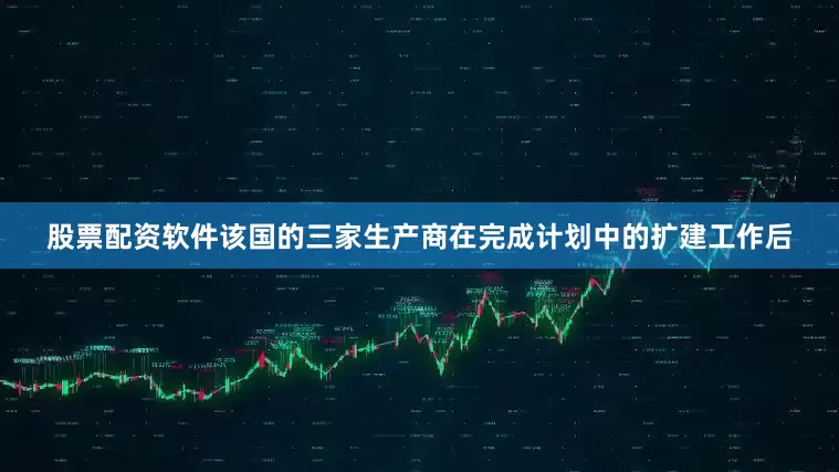 股票配资软件该国的三家生产商在完成计划中的扩建工作后