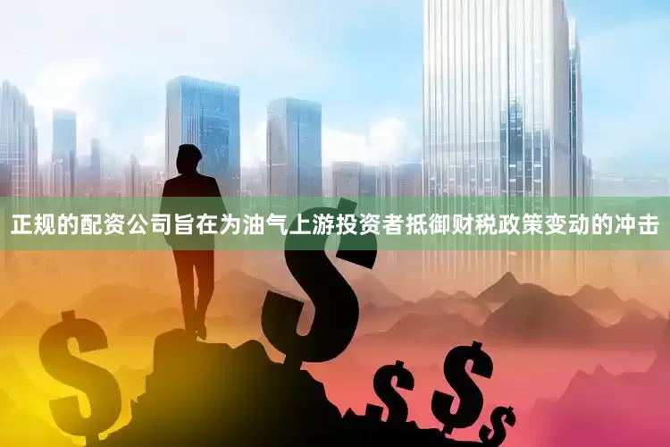 正规的配资公司旨在为油气上游投资者抵御财税政策变动的冲击