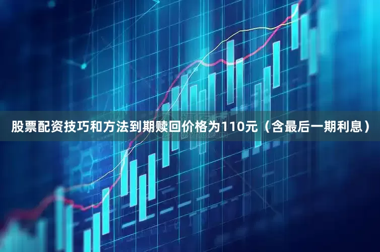 股票配资技巧和方法到期赎回价格为110元（含最后一期利息）