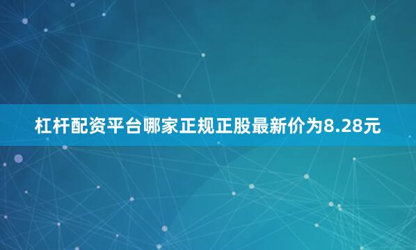 杠杆配资平台哪家正规正股最新价为8.28元