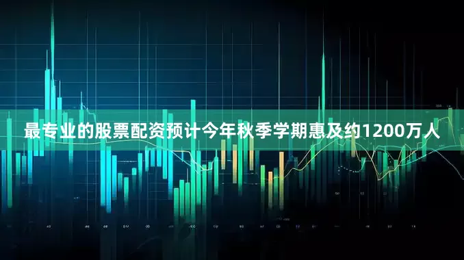 最专业的股票配资预计今年秋季学期惠及约1200万人