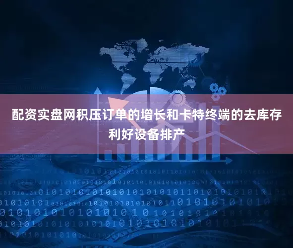配资实盘网积压订单的增长和卡特终端的去库存利好设备排产