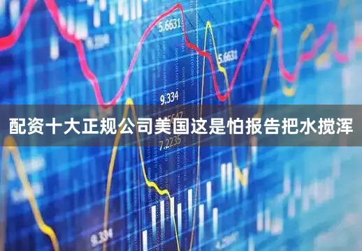 配资十大正规公司美国这是怕报告把水搅浑
