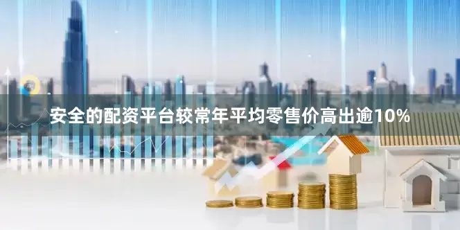 安全的配资平台较常年平均零售价高出逾10%