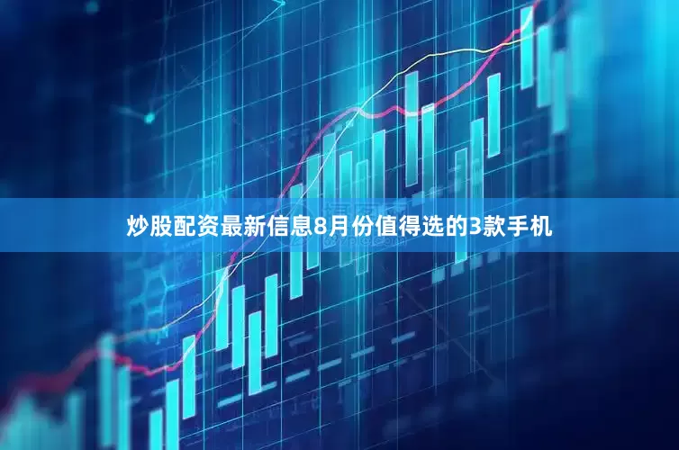炒股配资最新信息8月份值得选的3款手机