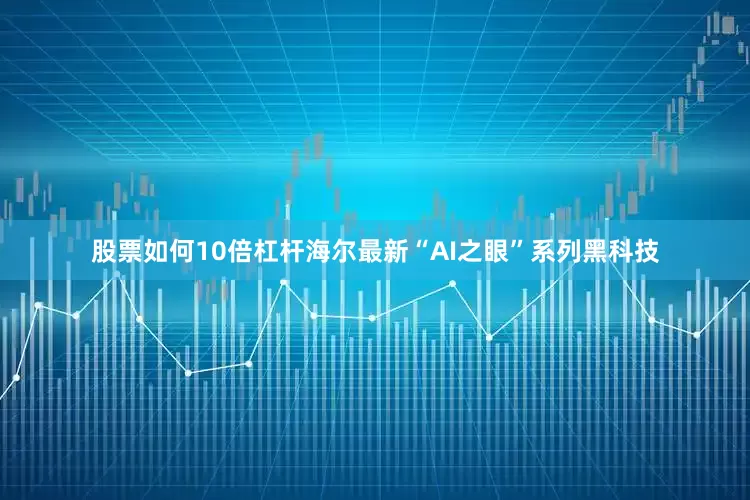 股票如何10倍杠杆海尔最新“AI之眼”系列黑科技