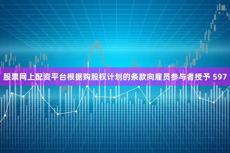 股票网上配资平台根据购股权计划的条款向雇员参与者授予 597