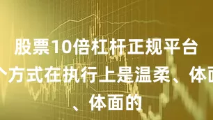 股票10倍杠杆正规平台这个方式在执行上是温柔、体面的