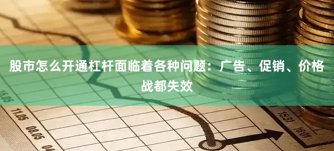股市怎么开通杠杆面临着各种问题：广告、促销、价格战都失效