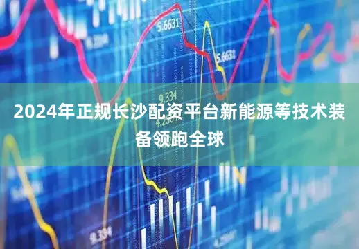 2024年正规长沙配资平台新能源等技术装备领跑全球