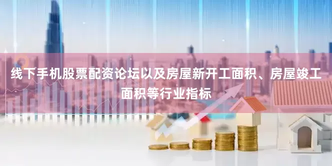 线下手机股票配资论坛以及房屋新开工面积、房屋竣工面积等行业指标