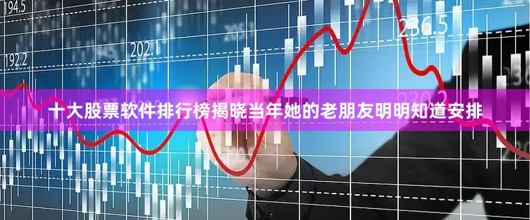 十大股票软件排行榜揭晓当年她的老朋友明明知道安排