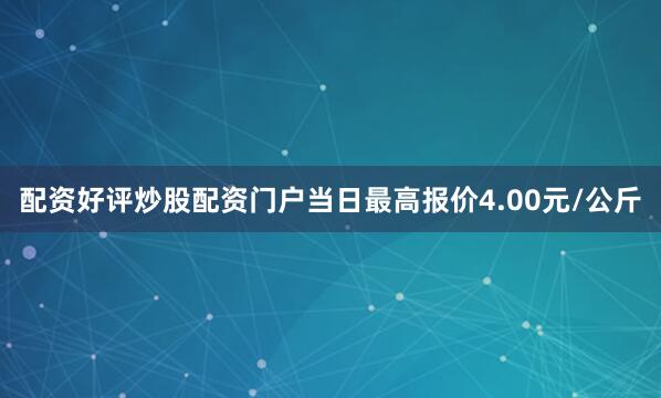 配资好评炒股配资门户当日最高报价4.00元/公斤