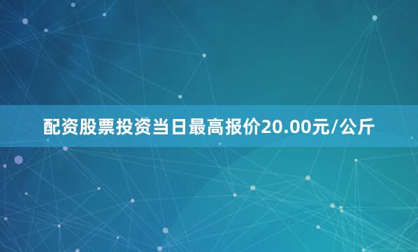 配资股票投资当日最高报价20.00元/公斤