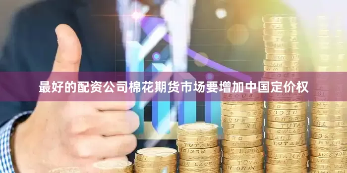 最好的配资公司棉花期货市场要增加中国定价权
