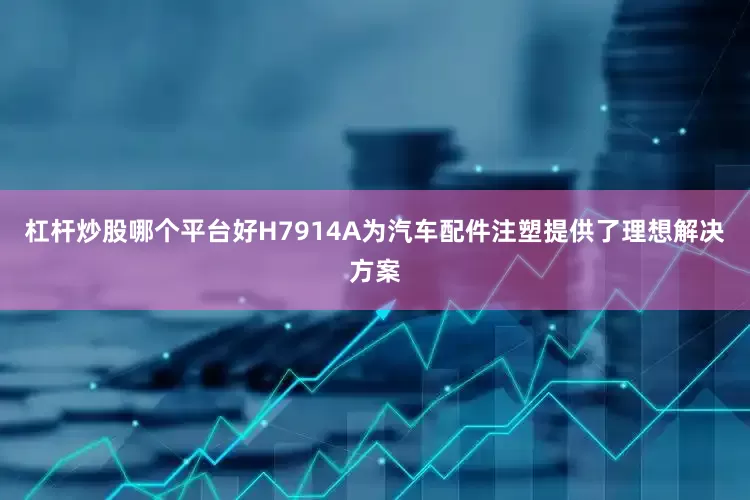 杠杆炒股哪个平台好H7914A为汽车配件注塑提供了理想解决方案