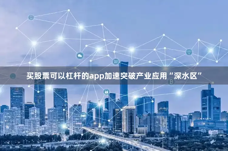 买股票可以杠杆的app加速突破产业应用“深水区”