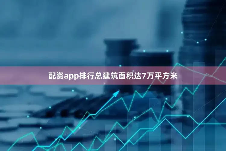 配资app排行总建筑面积达7万平方米