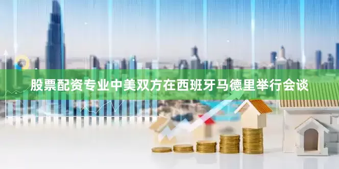 股票配资专业中美双方在西班牙马德里举行会谈
