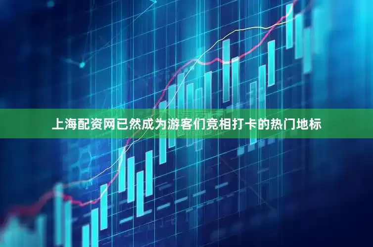 上海配资网已然成为游客们竞相打卡的热门地标