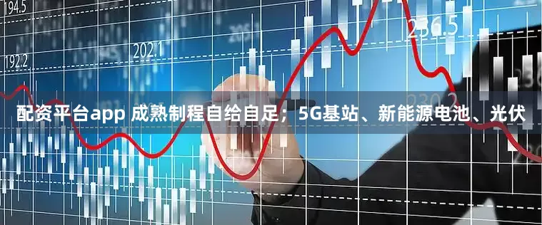 配资平台app 成熟制程自给自足；5G基站、新能源电池、光伏