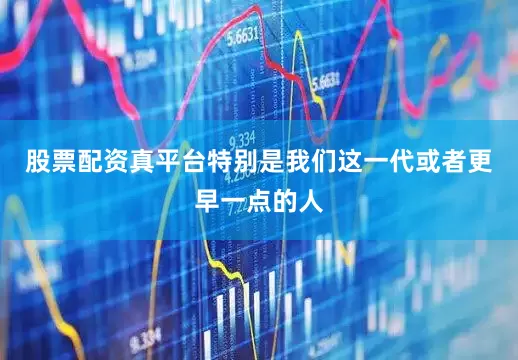 股票配资真平台特别是我们这一代或者更早一点的人