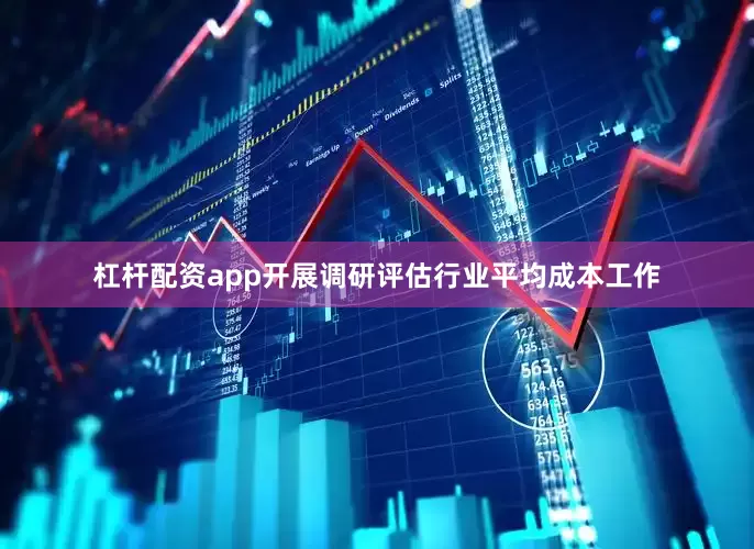 杠杆配资app开展调研评估行业平均成本工作
