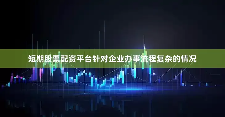 短期股票配资平台针对企业办事流程复杂的情况