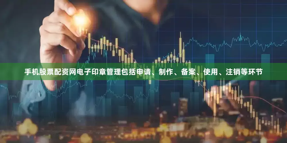 手机股票配资网电子印章管理包括申请、制作、备案、使用、注销等环节