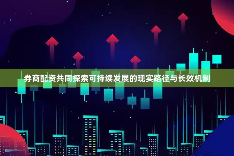 券商配资共同探索可持续发展的现实路径与长效机制