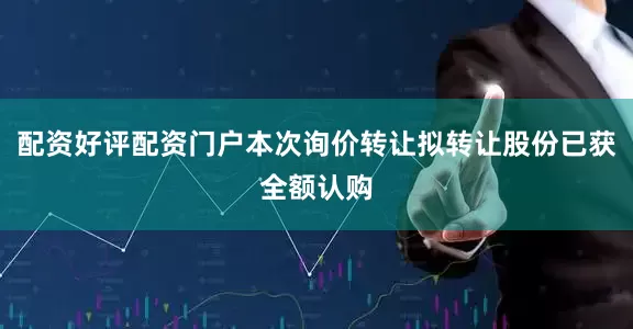 配资好评配资门户本次询价转让拟转让股份已获全额认购