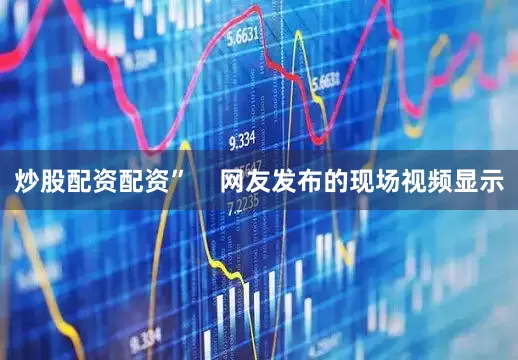 炒股配资配资”    网友发布的现场视频显示