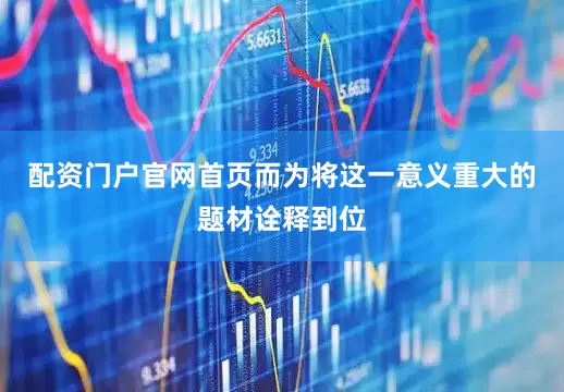 配资门户官网首页而为将这一意义重大的题材诠释到位
