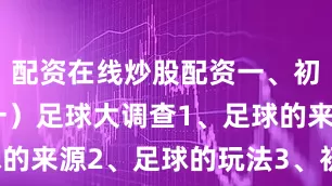 配资在线炒股配资一、初识足球（一）足球大调查1、足球的来源2、足球的玩法3、初次尝试