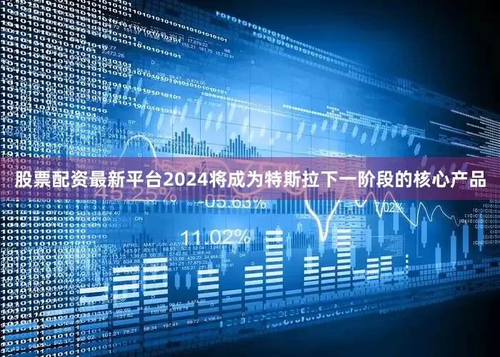 股票配资最新平台2024将成为特斯拉下一阶段的核心产品