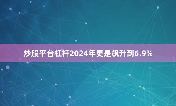 炒股平台杠杆2024年更是飙升到6.9%