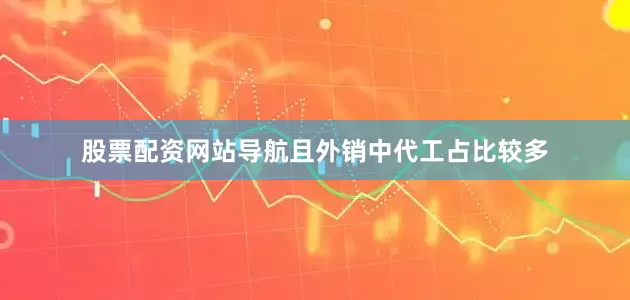 股票配资网站导航且外销中代工占比较多