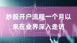 炒股开户流程一个月以来在业界深入走访