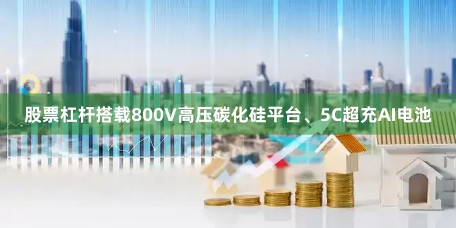 股票杠杆搭载800V高压碳化硅平台、5C超充AI电池