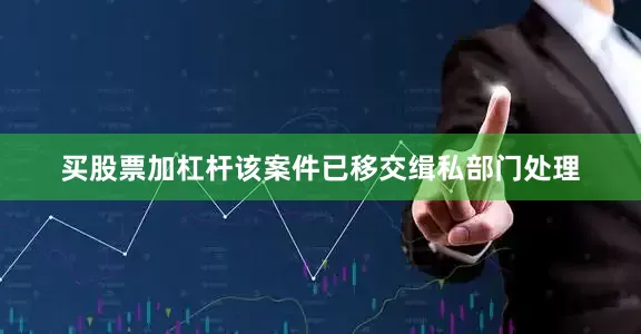 买股票加杠杆该案件已移交缉私部门处理