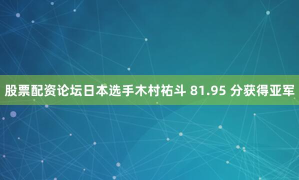 股票配资论坛日本选手木村祐斗 81.95 分获得亚军