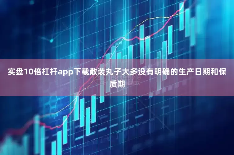 实盘10倍杠杆app下载散装丸子大多没有明确的生产日期和保质期