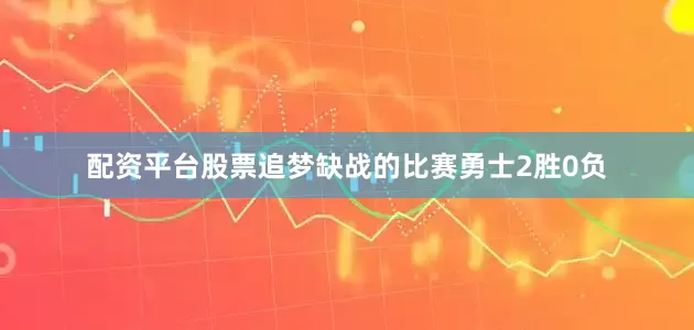 配资平台股票追梦缺战的比赛勇士2胜0负